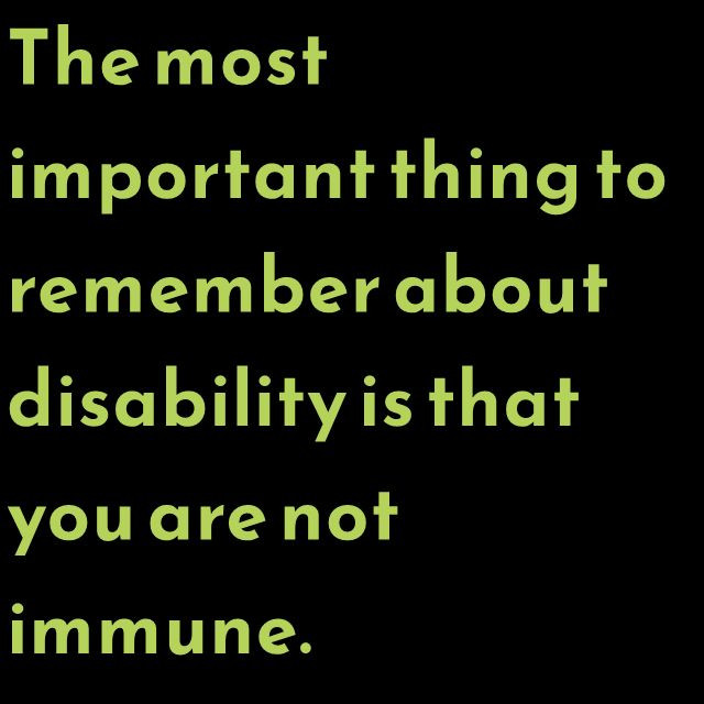 The most important thing to remember about disability is that you are not immune.